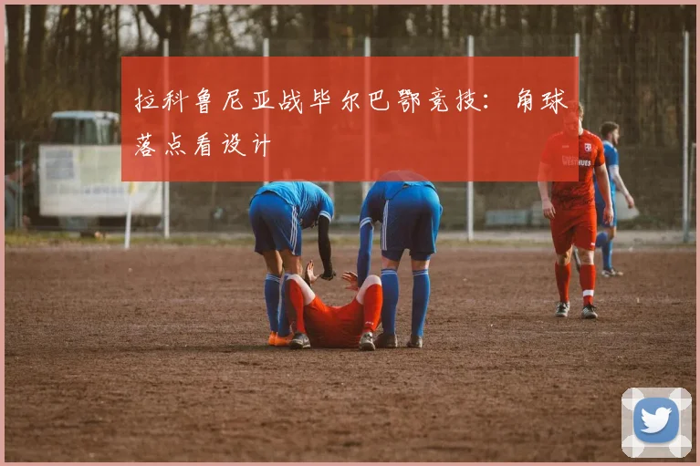 拉科鲁尼亚战毕尔巴鄂竞技:角球落点看设计