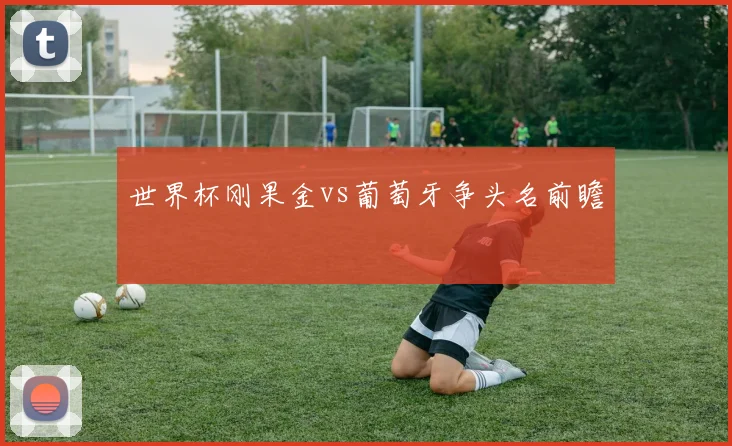 世界杯刚果金vs葡萄牙争头名前瞻