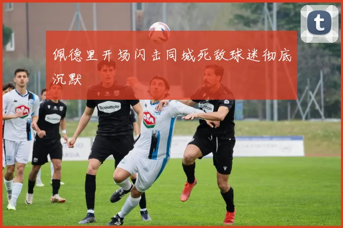 佩德里开场闪击同城死敌球迷彻底沉默