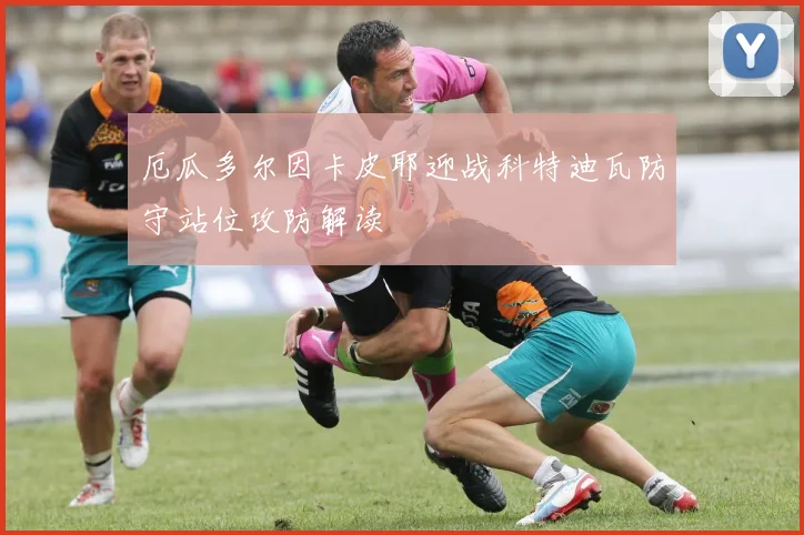 厄瓜多尔因卡皮耶迎战科特迪瓦防守站位攻防解读