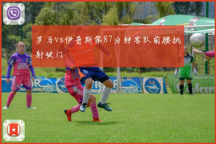 罗马vs伊普斯第87分钟客队前腰挑射破门