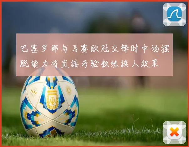 巴塞罗那与马赛欧冠交锋时中场摆脱能力将直接考验教练换人效果