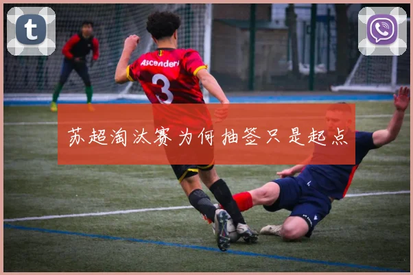 苏超淘汰赛为何抽签只是起点