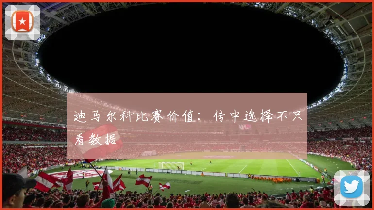 迪马尔科比赛价值：传中选择不只看数据