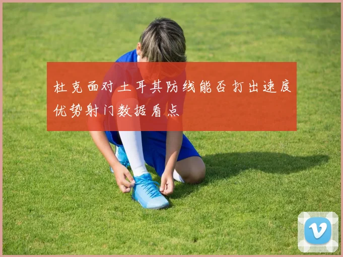 杜克面对土耳其防线能否打出速度优势射门数据看点