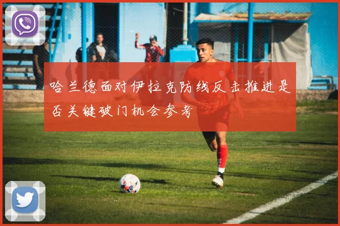 哈兰德面对伊拉克防线反击推进是否关键破门机会参考