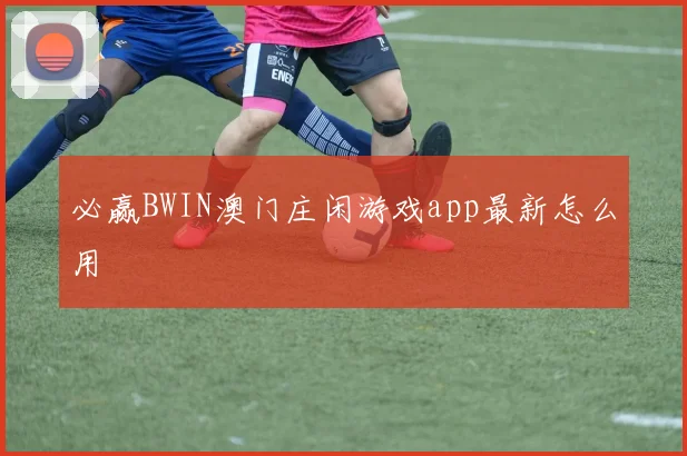 必赢BWIN澳门庄闲游戏app最新怎么用