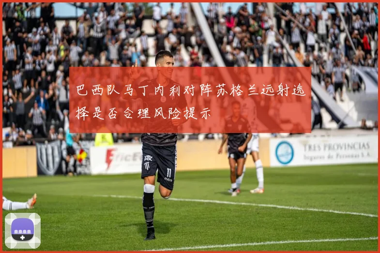 巴西队马丁内利对阵苏格兰远射选择是否合理风险提示