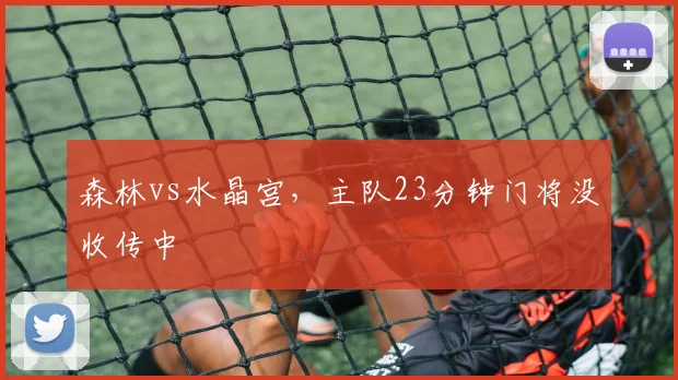 森林vs水晶宫,主队23分钟门将没收传中