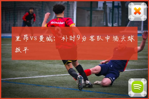 里昂vs曼城:补时9分客队中场头球扳平