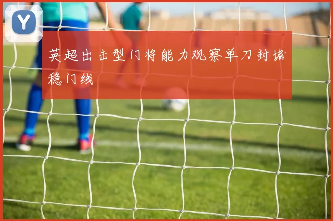 英超出击型门将能力观察单刀封堵稳门线