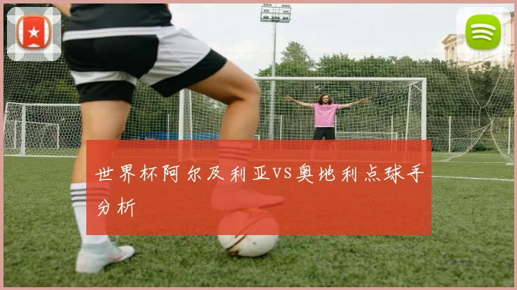 世界杯阿尔及利亚vs奥地利点球手分析