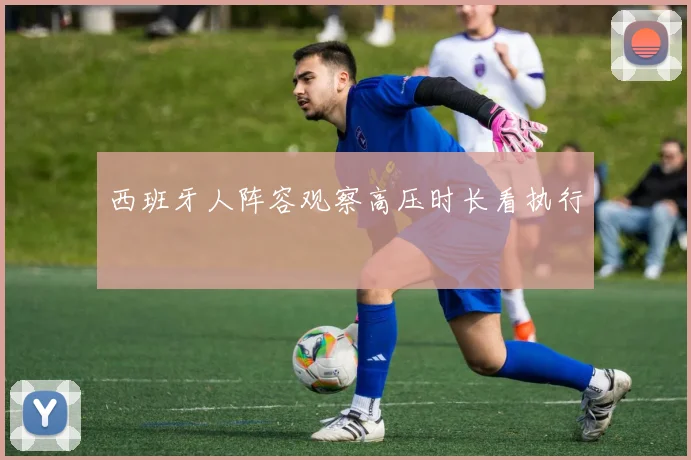 西班牙人阵容观察高压时长看执行
