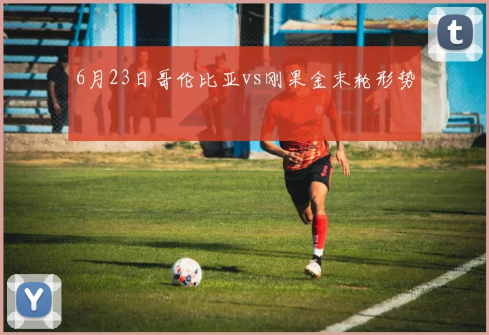 6月23日哥伦比亚vs刚果金末轮形势