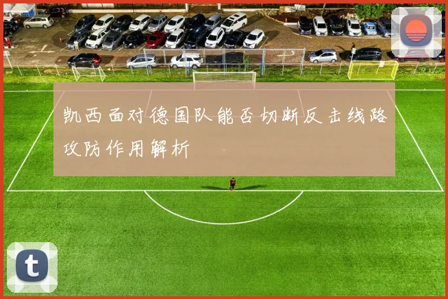 凯西面对德国队能否切断反击线路攻防作用解析