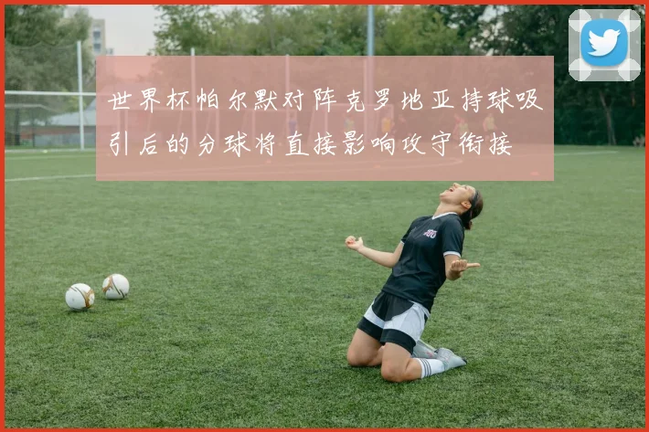 世界杯帕尔默对阵克罗地亚持球吸引后的分球将直接影响攻守衔接