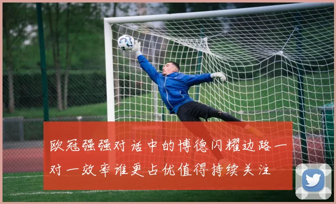 欧冠强强对话中的博德闪耀边路一对一效率谁更占优值得持续关注