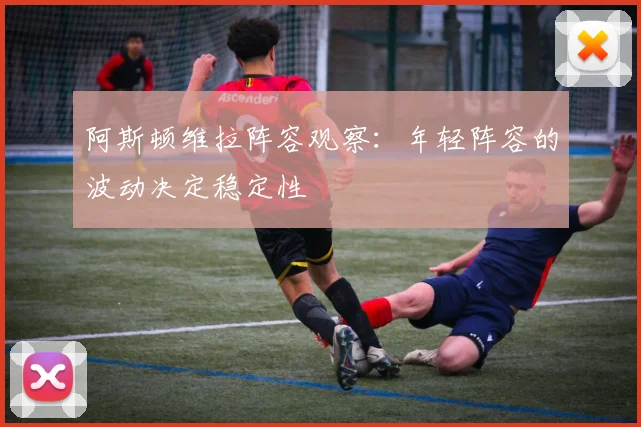 阿斯顿维拉阵容观察:年轻阵容的波动决定稳定性