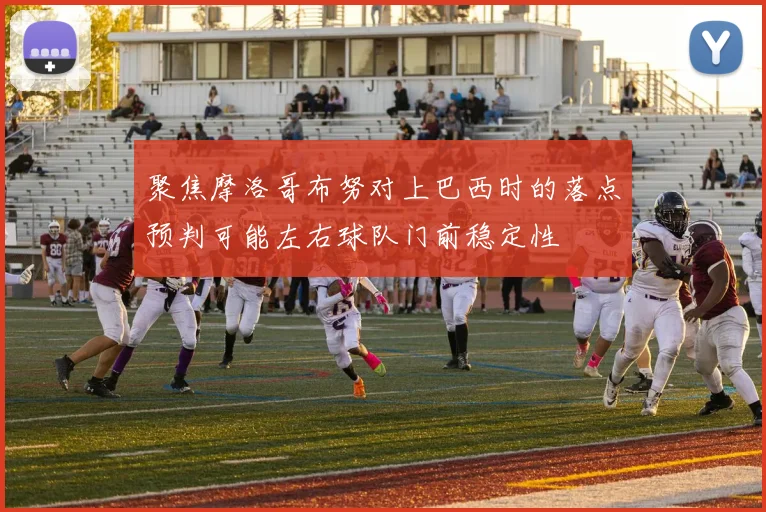 聚焦摩洛哥布努对上巴西时的落点预判可能左右球队门前稳定性