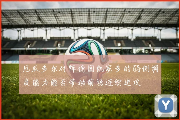 厄瓜多尔对阵德国凯塞多的弱侧调度能力能否带动前场连续进攻