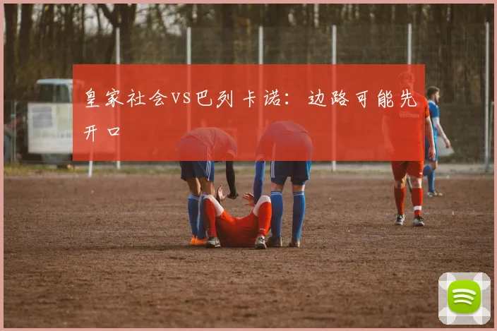 皇家社会vs巴列卡诺：边路可能先开口