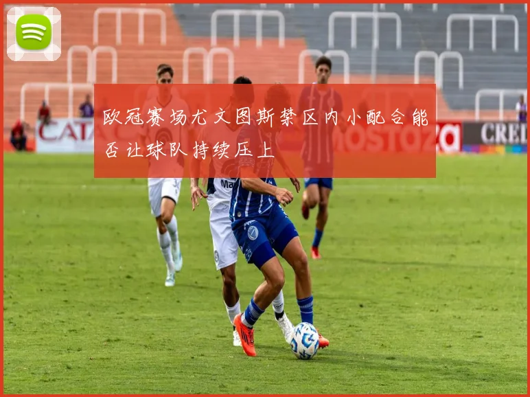 欧冠赛场尤文图斯禁区内小配合能否让球队持续压上