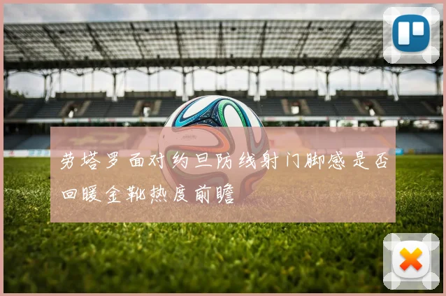 劳塔罗面对约旦防线射门脚感是否回暖金靴热度前瞻