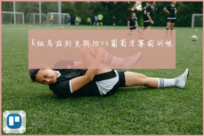 K组乌兹别克斯坦vs葡萄牙赛前训练