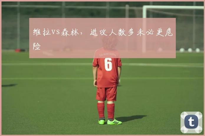 维拉vs森林,进攻人数多未必更危险