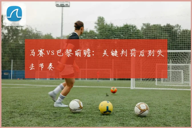 马赛vs巴黎前瞻:关键判罚后别失去节奏