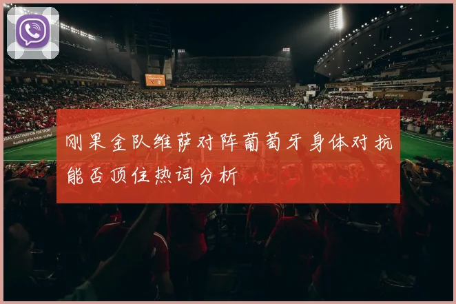 刚果金队维萨对阵葡萄牙身体对抗能否顶住热词分析